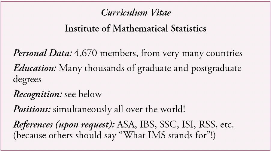 An image of the CV of the IMS. The text reads:Curriculum Vitae Institute of Mathematical Statistics Personal Data: 4,670 members, from very many countries Education: Many thousands of graduate and postgraduate degrees Recognition: see below Positions: simultaneously all over the world! References (upon request): ASA, IBS, SSC, ISI, RSS, etc. (because others should say “What IMS stands for”!)